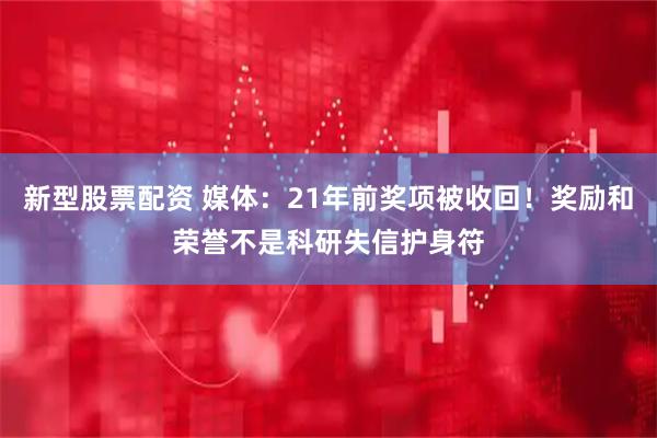 新型股票配资 媒体：21年前奖项被收回！奖励和荣誉不是科研失信护身符