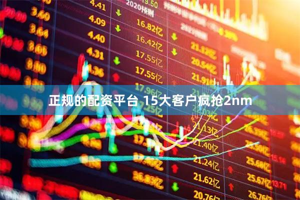 正规的配资平台 15大客户疯抢2nm