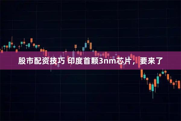 股市配资技巧 印度首颗3nm芯片，要来了