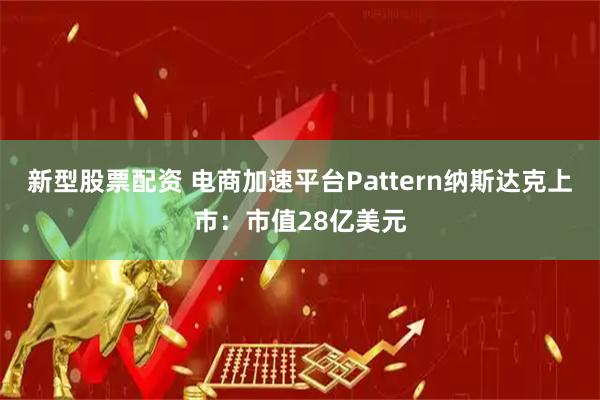 新型股票配资 电商加速平台Pattern纳斯达克上市：市值28亿美元