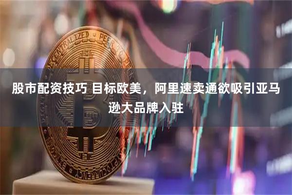 股市配资技巧 目标欧美，阿里速卖通欲吸引亚马逊大品牌入驻
