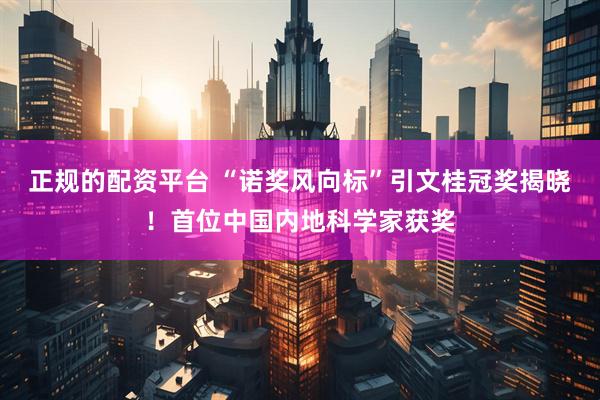 正规的配资平台 “诺奖风向标”引文桂冠奖揭晓！首位中国内地科学家获奖