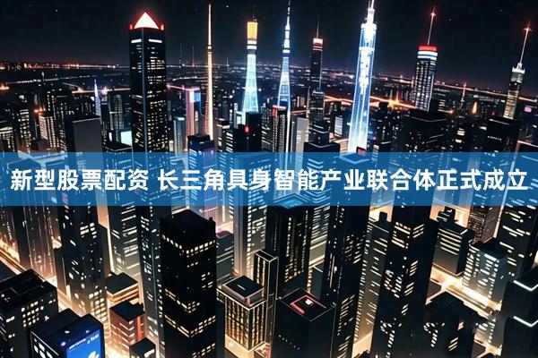 新型股票配资 长三角具身智能产业联合体正式成立