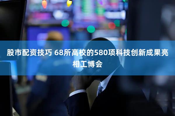 股市配资技巧 68所高校的580项科技创新成果亮相工博会
