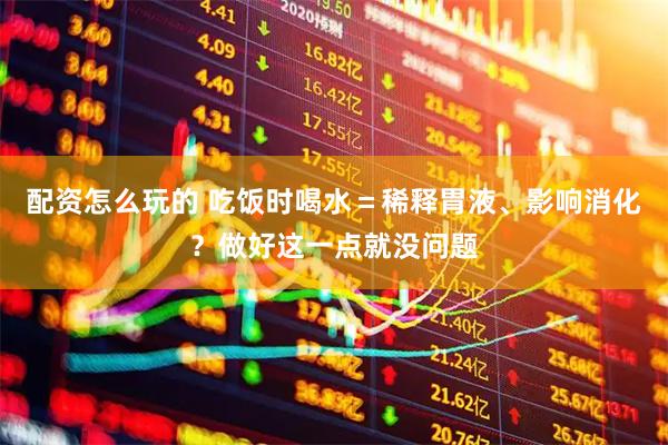 配资怎么玩的 吃饭时喝水＝稀释胃液、影响消化？做好这一点就没问题
