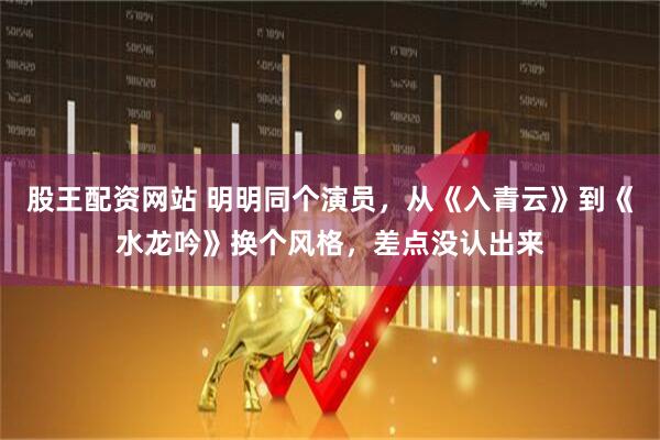 股王配资网站 明明同个演员，从《入青云》到《水龙吟》换个风格，差点没认出来