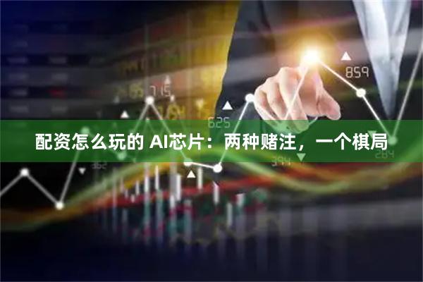 配资怎么玩的 AI芯片：两种赌注，一个棋局