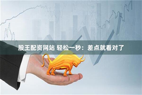 股王配资网站 轻松一秒：差点就看对了