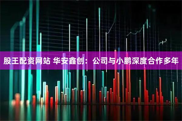 股王配资网站 华安鑫创：公司与小鹏深度合作多年