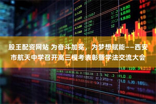股王配资网站 为奋斗加冕，为梦想赋能——西安市航天中学召开高三模考表彰暨学法交流大会
