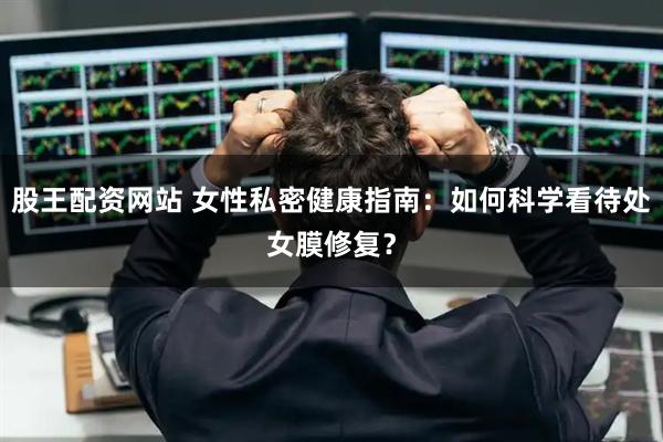 股王配资网站 女性私密健康指南：如何科学看待处女膜修复？