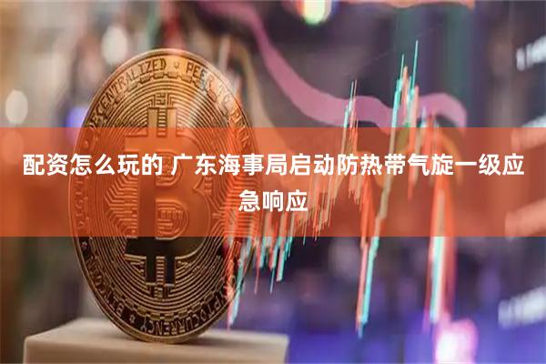 配资怎么玩的 广东海事局启动防热带气旋一级应急响应