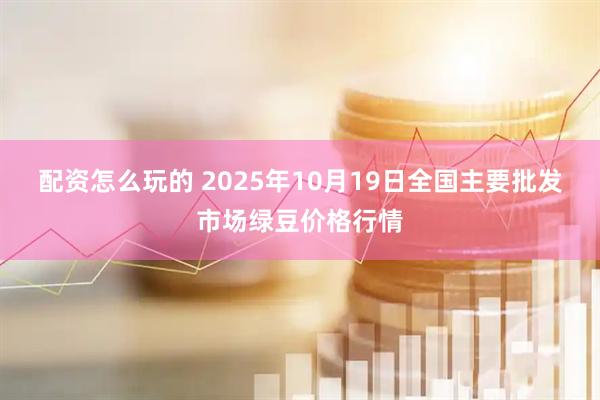 配资怎么玩的 2025年10月19日全国主要批发市场绿豆价格行情