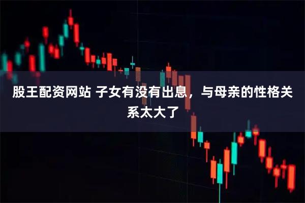 股王配资网站 子女有没有出息，与母亲的性格关系太大了
