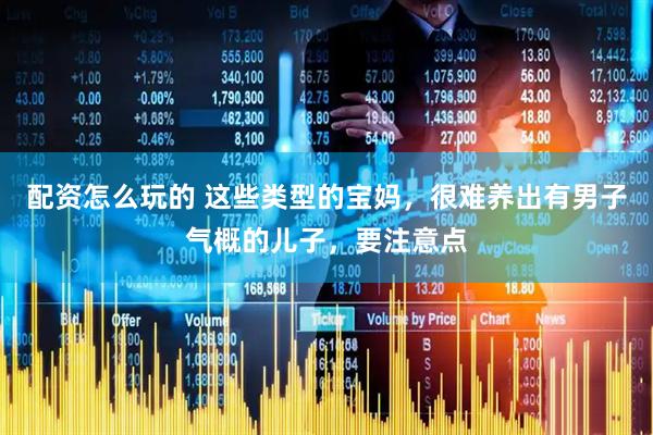 配资怎么玩的 这些类型的宝妈，很难养出有男子气概的儿子，要注意点