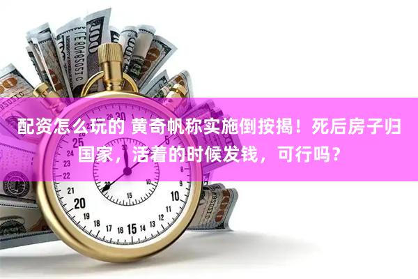 配资怎么玩的 黄奇帆称实施倒按揭！死后房子归国家，活着的时候发钱，可行吗？