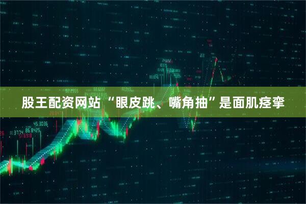 股王配资网站 “眼皮跳、嘴角抽”是面肌痉挛