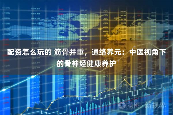 配资怎么玩的 筋骨并重，通络养元：中医视角下的骨神经健康养护