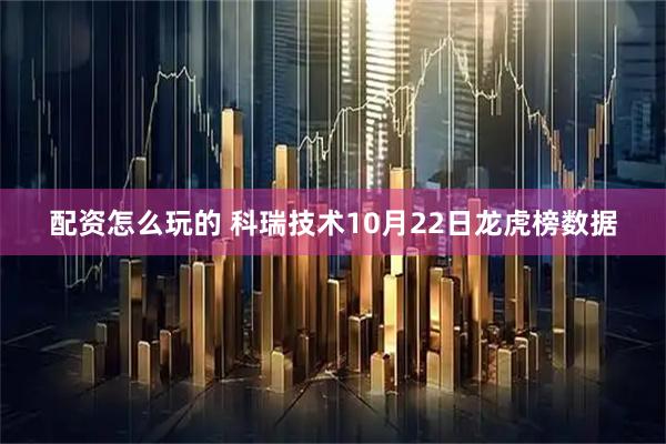 配资怎么玩的 科瑞技术10月22日龙虎榜数据