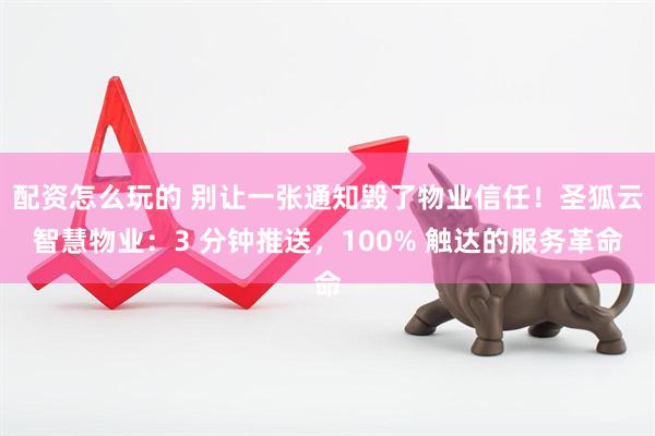 配资怎么玩的 别让一张通知毁了物业信任！圣狐云智慧物业：3 分钟推送，100% 触达的服务革命