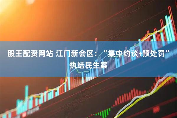股王配资网站 江门新会区：“集中约谈﹢预处罚”执结民生案