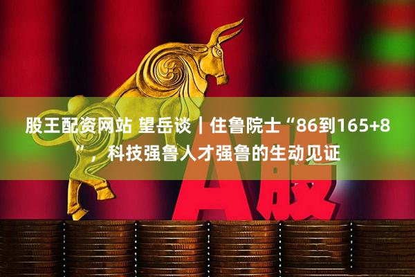 股王配资网站 望岳谈｜住鲁院士“86到165+8”，科技强鲁人才强鲁的生动见证