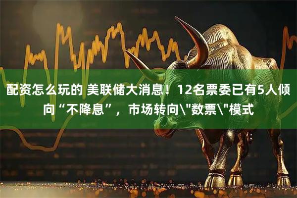配资怎么玩的 美联储大消息！12名票委已有5人倾向“不降息”，市场转向＂数票＂模式
