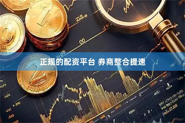 正规的配资平台 券商整合提速