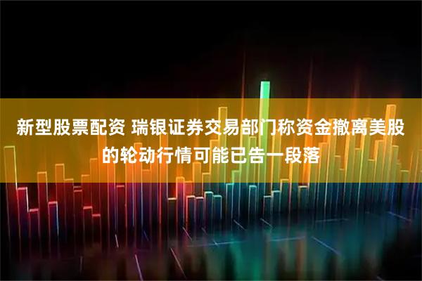 新型股票配资 瑞银证券交易部门称资金撤离美股的轮动行情可能已告一段落