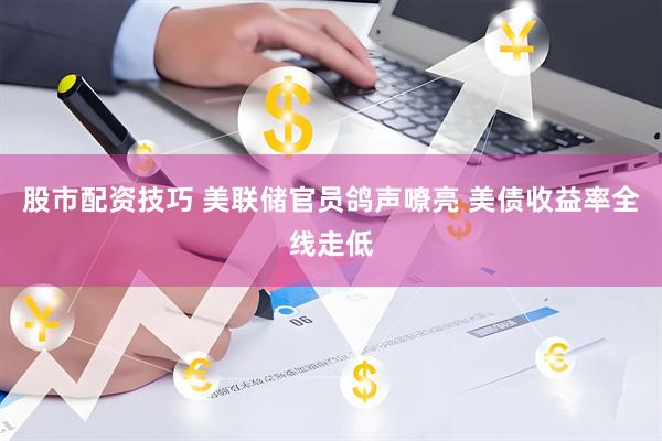 股市配资技巧 美联储官员鸽声嘹亮 美债收益率全线走低