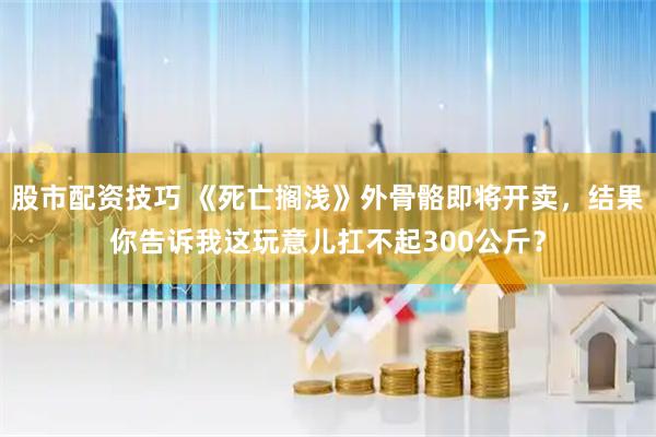 股市配资技巧 《死亡搁浅》外骨骼即将开卖，结果你告诉我这玩意儿扛不起300公斤？