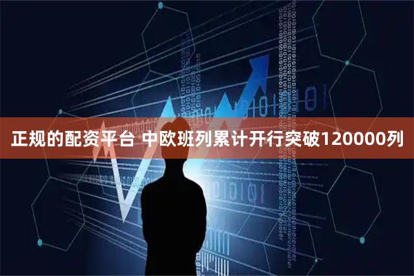 正规的配资平台 中欧班列累计开行突破120000列