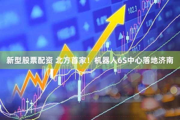 新型股票配资 北方首家！机器人6S中心落地济南