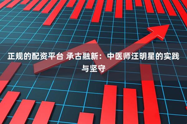 正规的配资平台 承古融新：中医师汪明星的实践与坚守
