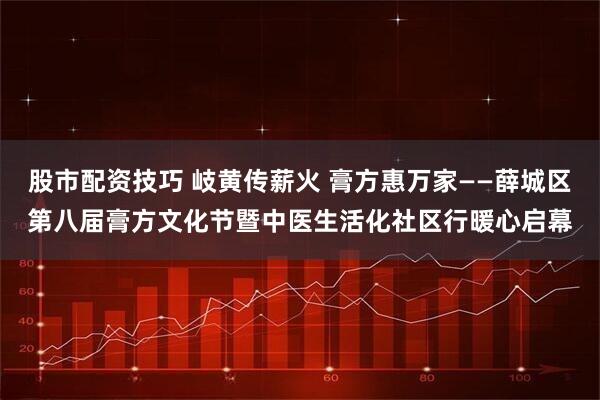 股市配资技巧 岐黄传薪火 膏方惠万家——薛城区第八届膏方文化节暨中医生活化社区行暖心启幕