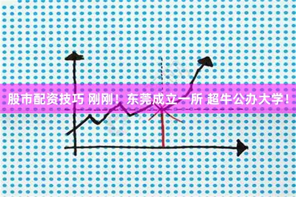 股市配资技巧 刚刚！东莞成立一所 超牛公办大学！