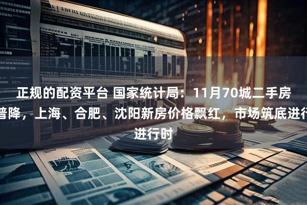 正规的配资平台 国家统计局：11月70城二手房价普降，上海、合肥、沈阳新房价格飘红，市场筑底进行时