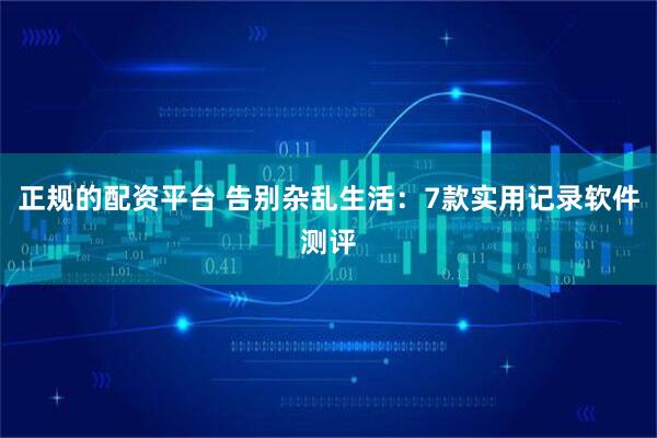 正规的配资平台 告别杂乱生活：7款实用记录软件测评
