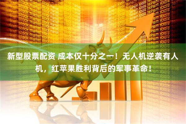 新型股票配资 成本仅十分之一！无人机逆袭有人机，红苹果胜利背后的军事革命！