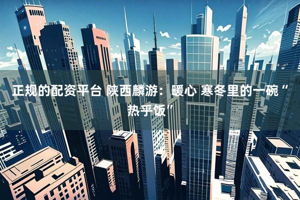 正规的配资平台 陕西麟游：暖心 寒冬里的一碗“热乎饭”
