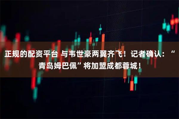 正规的配资平台 与韦世豪两翼齐飞！记者确认：“青岛姆巴佩”将加盟成都蓉城！
