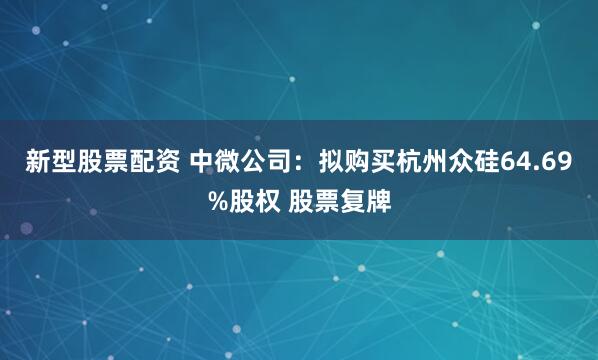 新型股票配资 中微公司：拟购买杭州众硅64.69%股权 股票复牌