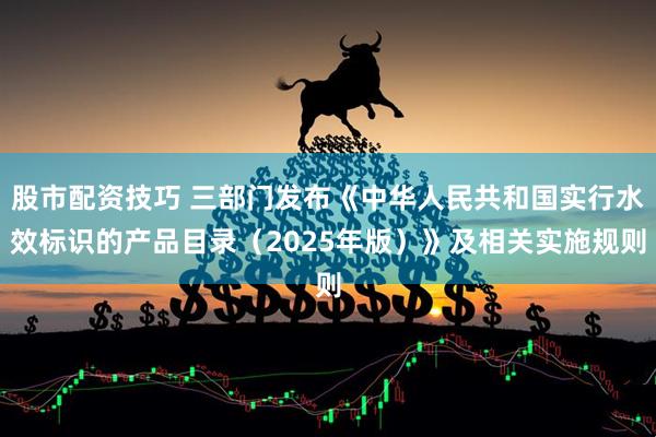 股市配资技巧 三部门发布《中华人民共和国实行水效标识的产品目录（2025年版）》及相关实施规则