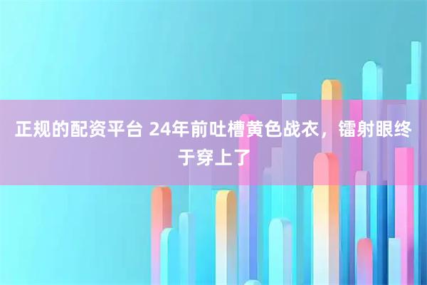 正规的配资平台 24年前吐槽黄色战衣，镭射眼终于穿上了