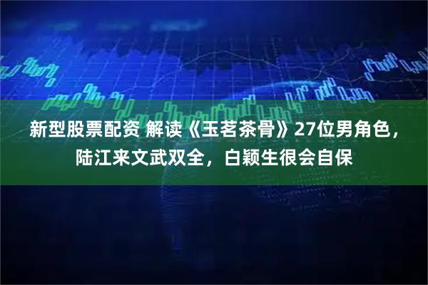 新型股票配资 解读《玉茗茶骨》27位男角色，陆江来文武双全，白颖生很会自保