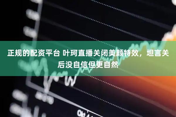 正规的配资平台 叶珂直播关闭美颜特效，坦言关后没自信但更自然