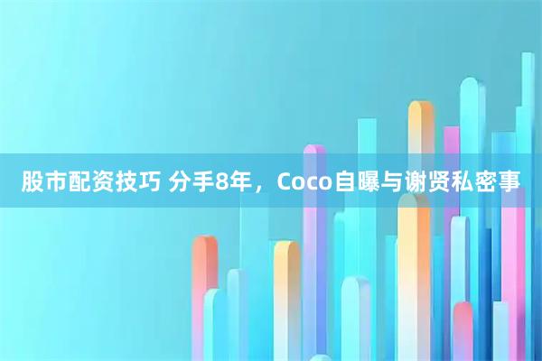 股市配资技巧 分手8年，Coco自曝与谢贤私密事