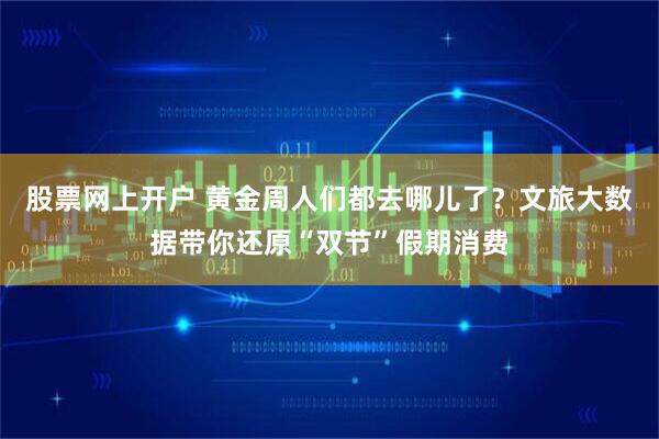 股票网上开户 黄金周人们都去哪儿了？文旅大数据带你还原“双节”假期消费