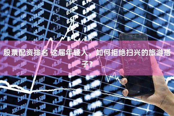 股票配资排名 这届年轻人，如何拒绝扫兴的旅游搭子？