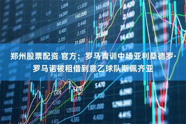 郑州股票配资 官方：罗马青训中场亚利桑德罗·罗马诺被租借到意乙球队斯佩齐亚